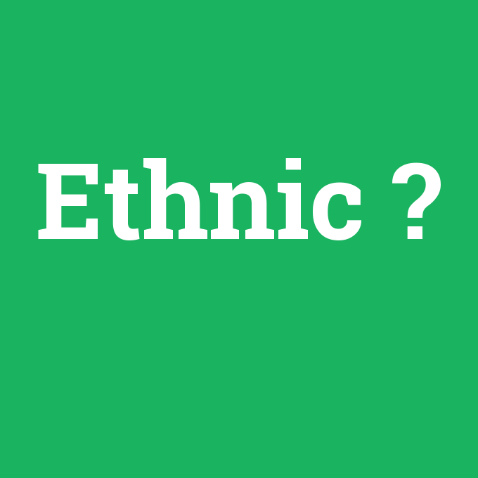 Ethnic, Ethnic nedir ,Ethnic ne demek