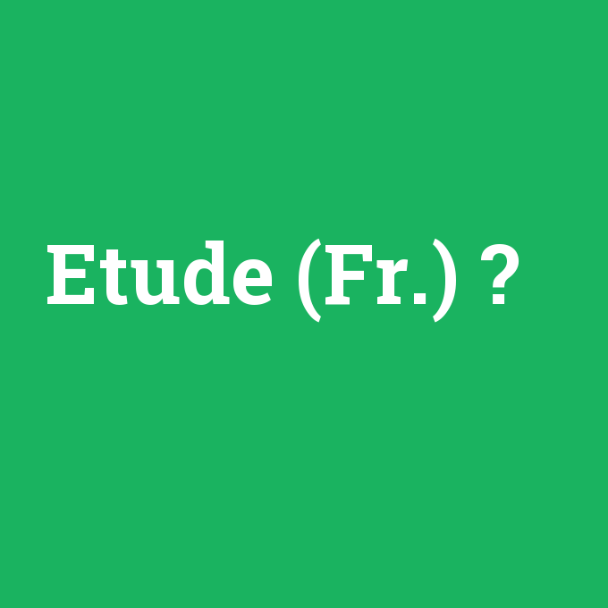 Etude (Fr.), Etude (Fr.) nedir ,Etude (Fr.) ne demek