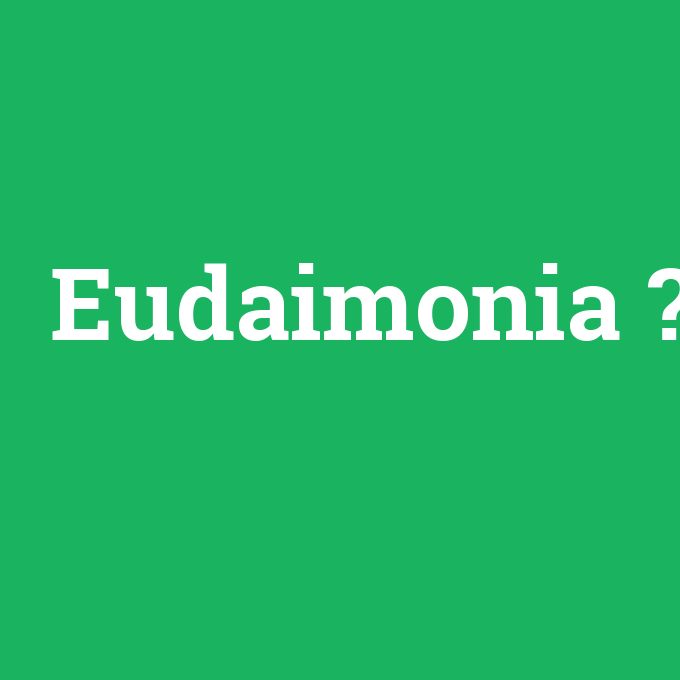 Eudaimonia, Eudaimonia nedir ,Eudaimonia ne demek