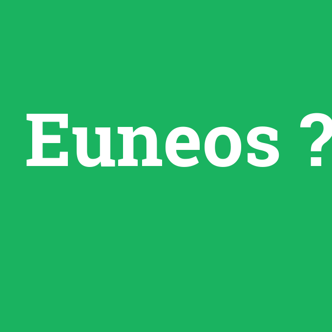 Euneos, Euneos nedir ,Euneos ne demek