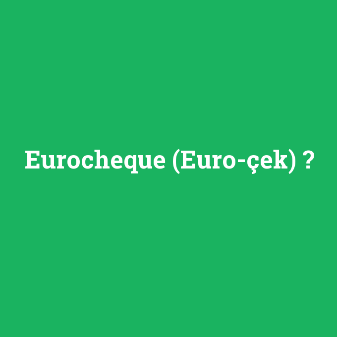 Eurocheque (Euro-çek), Eurocheque (Euro-çek) nedir ,Eurocheque (Euro-çek) ne demek