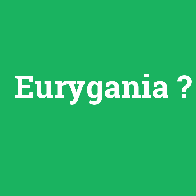Eurygania, Eurygania nedir ,Eurygania ne demek