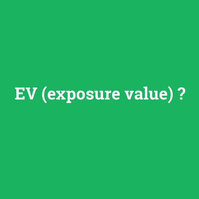 EV (exposure value), EV (exposure value) nedir ,EV (exposure value) ne demek