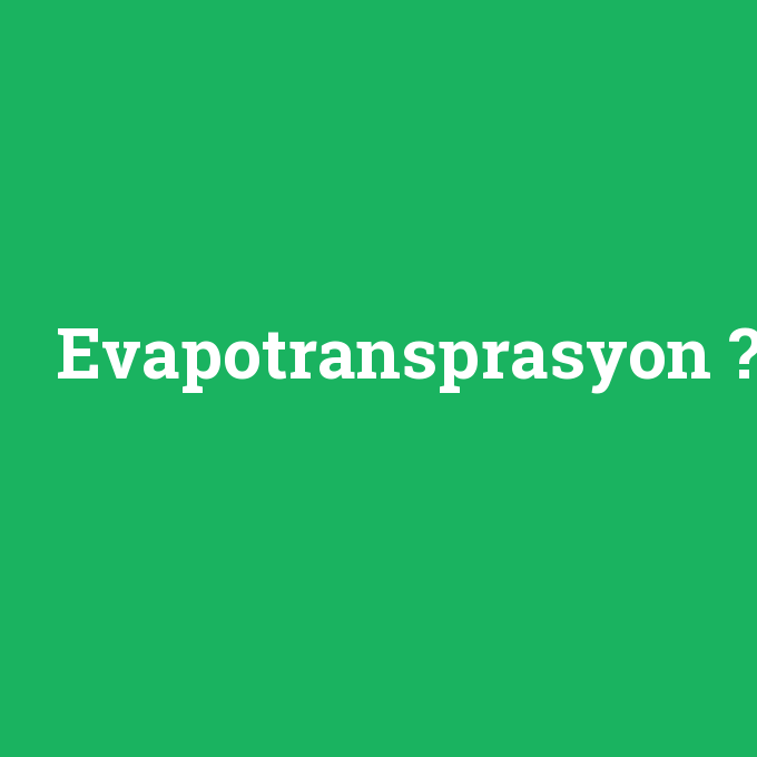 Evapotransprasyon, Evapotransprasyon nedir ,Evapotransprasyon ne demek