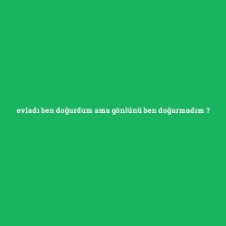 evladı ben doğurdum ama gönlünü ben doğurmadım