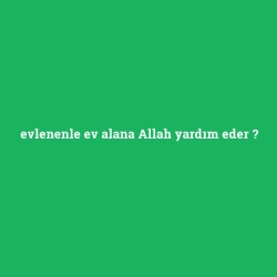evlenenle ev alana Allah yardım eder