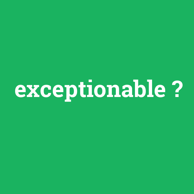 exceptionable, exceptionable nedir ,exceptionable ne demek
