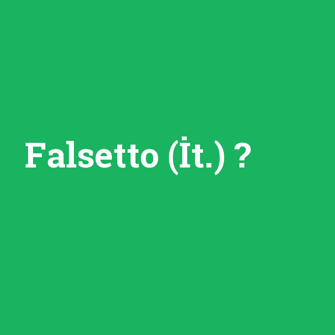 Falsetto (İt.), Falsetto (İt.) nedir ,Falsetto (İt.) ne demek