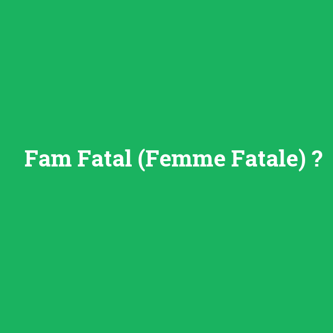 Fam Fatal (Femme Fatale), Fam Fatal (Femme Fatale) nedir ,Fam Fatal (Femme Fatale) ne demek