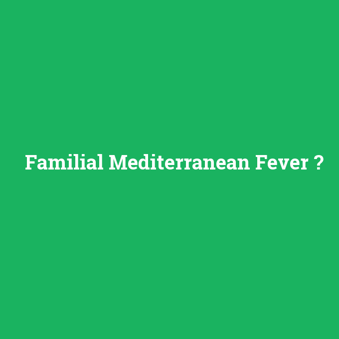 Familial Mediterranean Fever, Familial Mediterranean Fever nedir ,Familial Mediterranean Fever ne demek