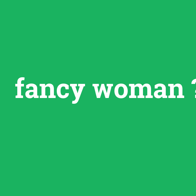 fancy woman, fancy woman nedir ,fancy woman ne demek