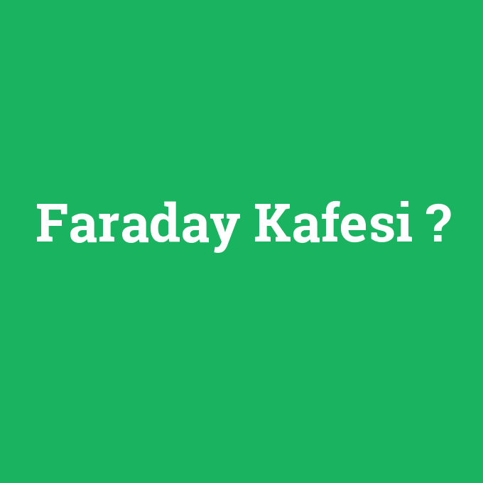 Faraday Kafesi, Faraday Kafesi nedir ,Faraday Kafesi ne demek