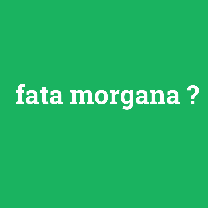fata morgana, fata morgana nedir ,fata morgana ne demek