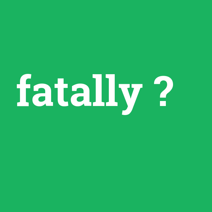 fatally, fatally nedir ,fatally ne demek