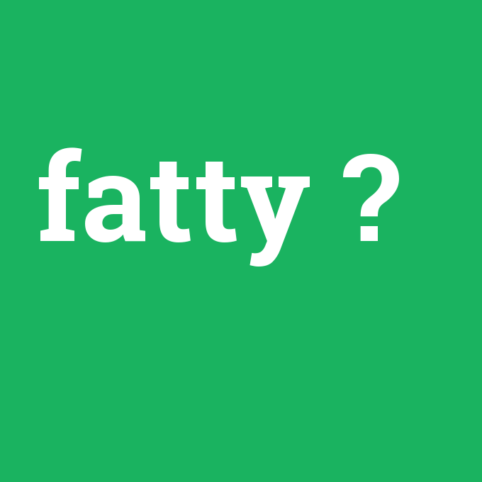 fatty, fatty nedir ,fatty ne demek