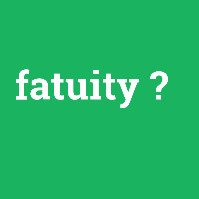 fatuity, fatuity nedir ,fatuity ne demek
