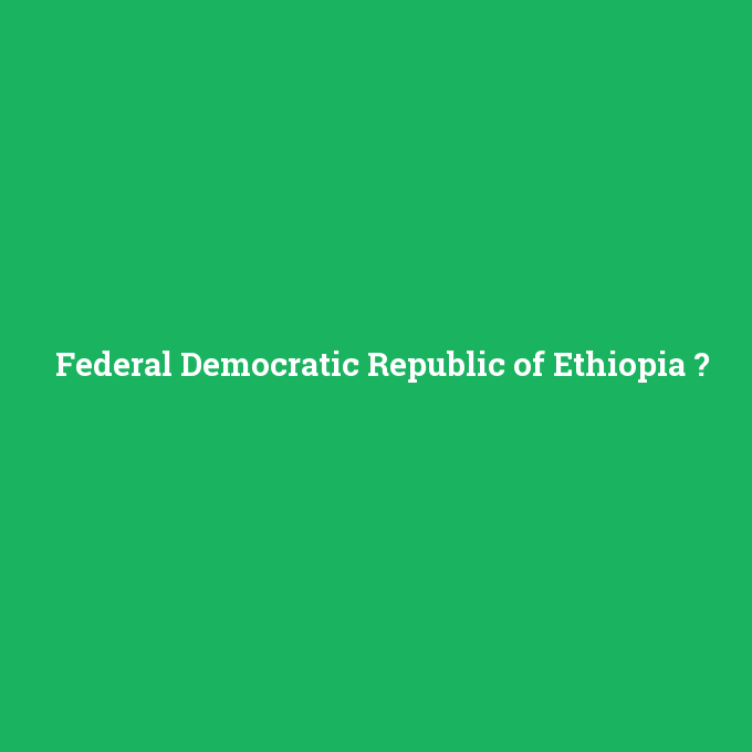 Federal Democratic Republic of Ethiopia, Federal Democratic Republic of Ethiopia nedir ,Federal Democratic Republic of Ethiopia ne demek