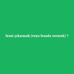 fesat çıkarmak (veya fesada vermek)