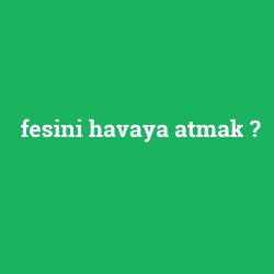 fesini havaya atmak