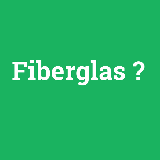 Fiberglas, Fiberglas nedir ,Fiberglas ne demek