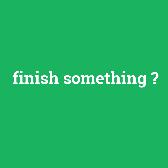 finish something, finish something nedir ,finish something ne demek