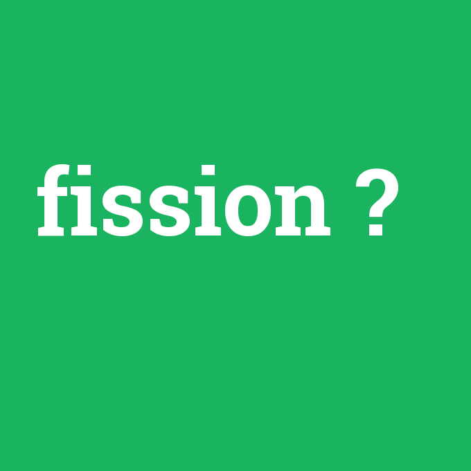 fission, fission nedir ,fission ne demek