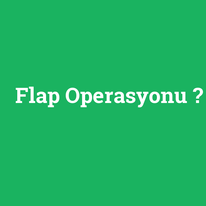 Flap Operasyonu, Flap Operasyonu nedir ,Flap Operasyonu ne demek