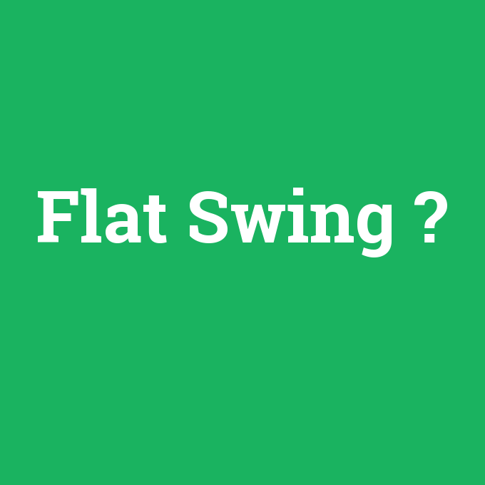 Flat Swing, Flat Swing nedir ,Flat Swing ne demek
