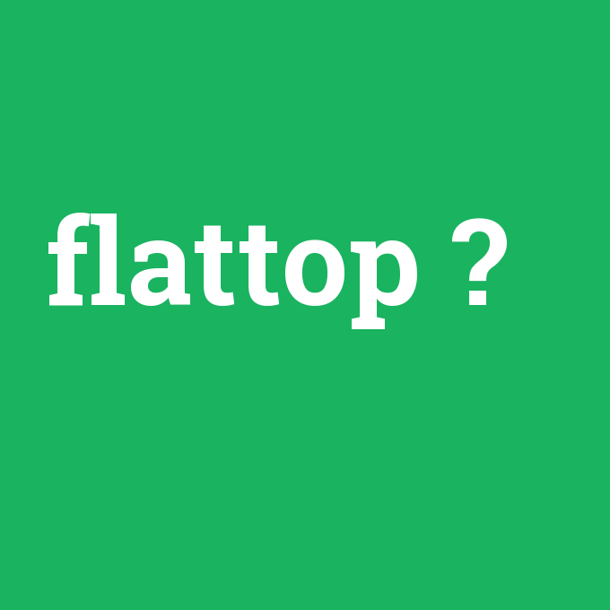 flattop, flattop nedir ,flattop ne demek
