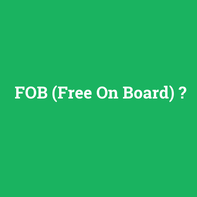 FOB (Free On Board), FOB (Free On Board) nedir ,FOB (Free On Board) ne demek