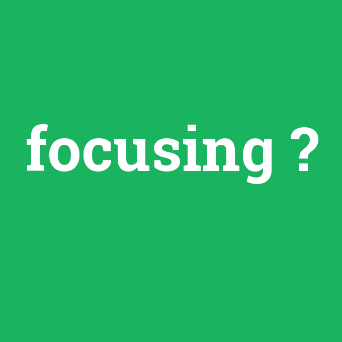 focusing, focusing nedir ,focusing ne demek