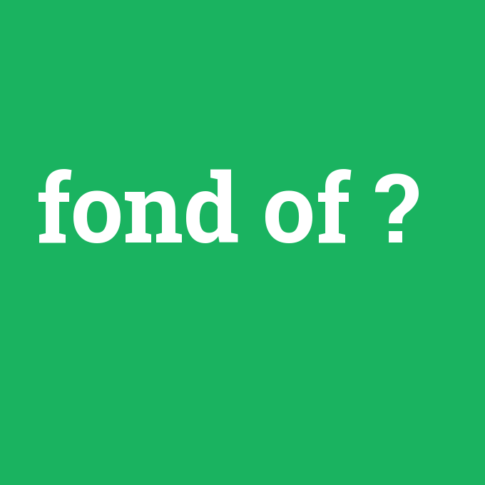 fond of, fond of nedir ,fond of ne demek