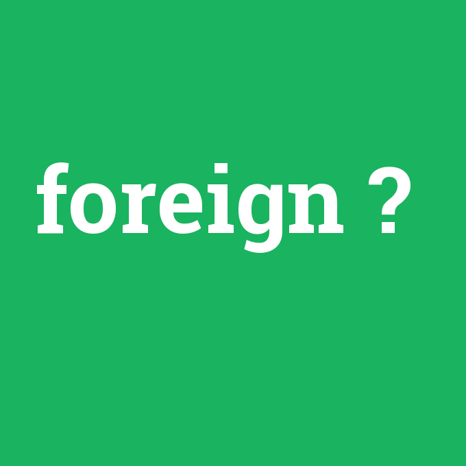 foreign, foreign nedir ,foreign ne demek