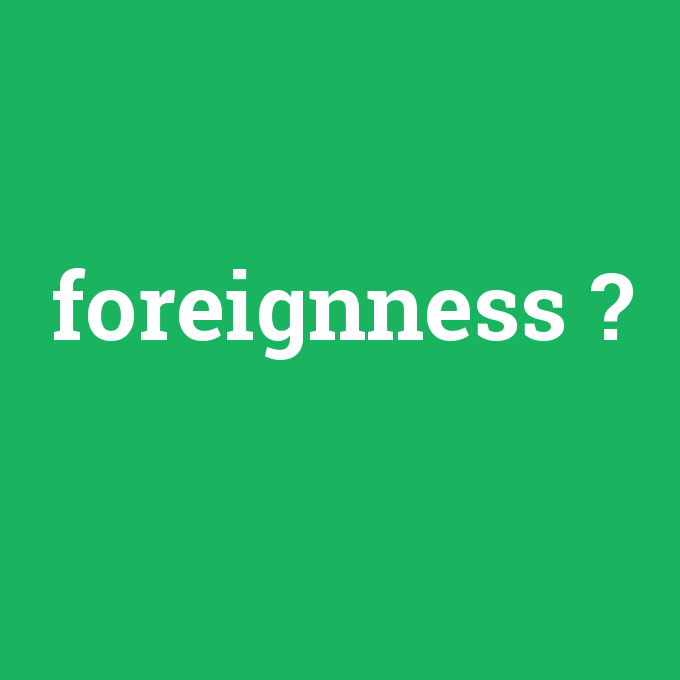 foreignness, foreignness nedir ,foreignness ne demek