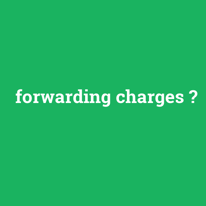 forwarding charges, forwarding charges nedir ,forwarding charges ne demek
