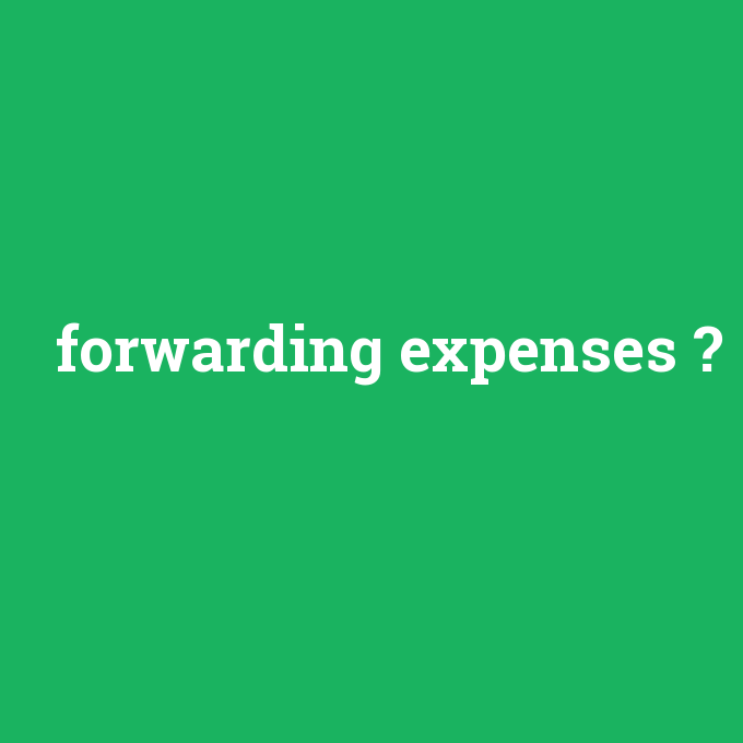 forwarding expenses, forwarding expenses nedir ,forwarding expenses ne demek