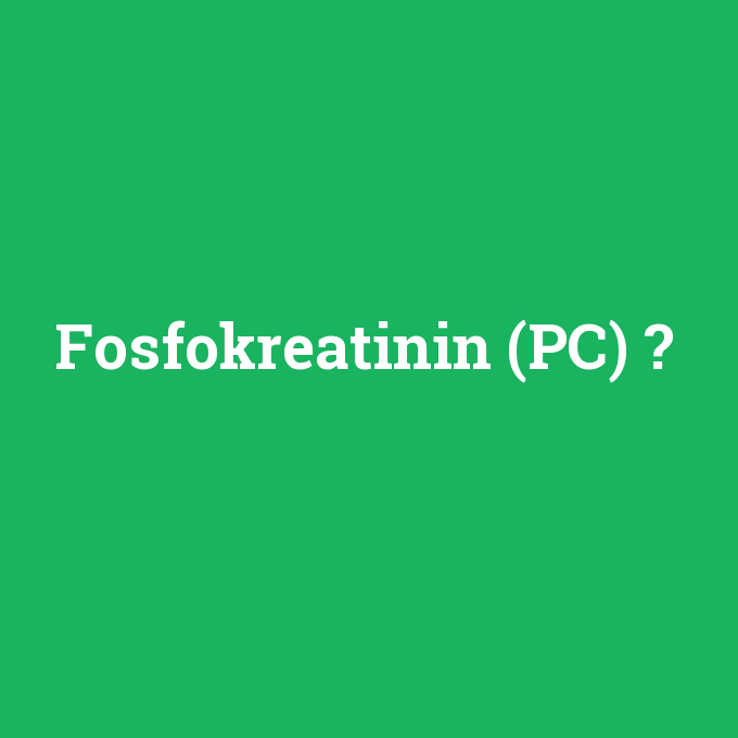 Fosfokreatinin (PC), Fosfokreatinin (PC) nedir ,Fosfokreatinin (PC) ne demek