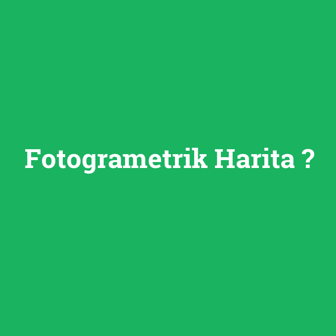 Fotogrametrik Harita, Fotogrametrik Harita nedir ,Fotogrametrik Harita ne demek
