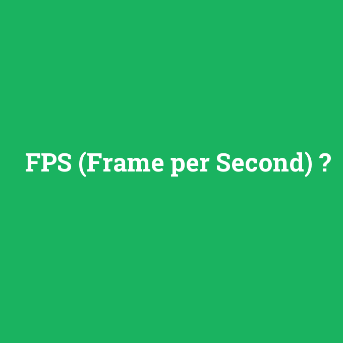 FPS (Frame per Second), FPS (Frame per Second) nedir ,FPS (Frame per Second) ne demek