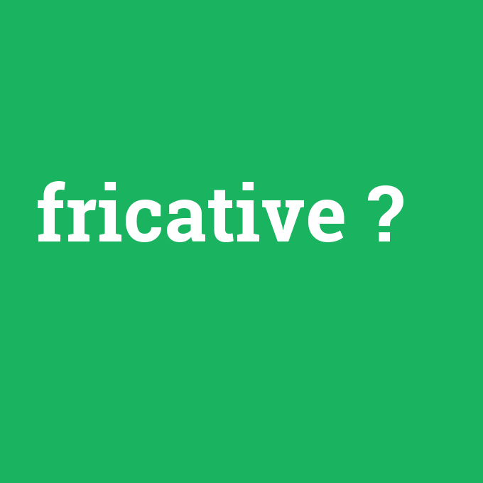 fricative, fricative nedir ,fricative ne demek