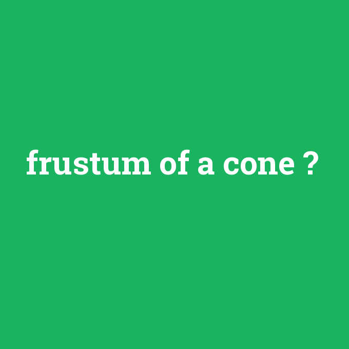 frustum of a cone, frustum of a cone nedir ,frustum of a cone ne demek