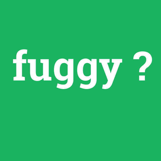 fuggy, fuggy nedir ,fuggy ne demek