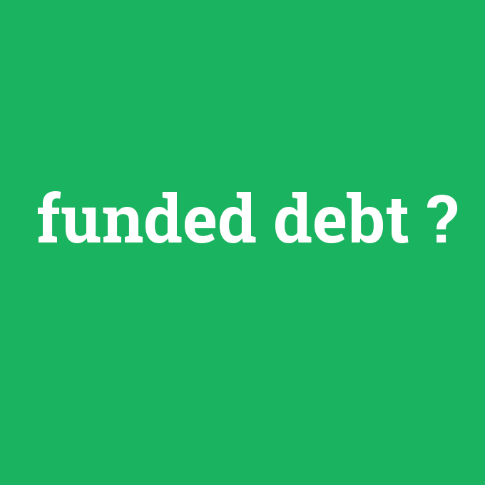 funded debt, funded debt nedir ,funded debt ne demek