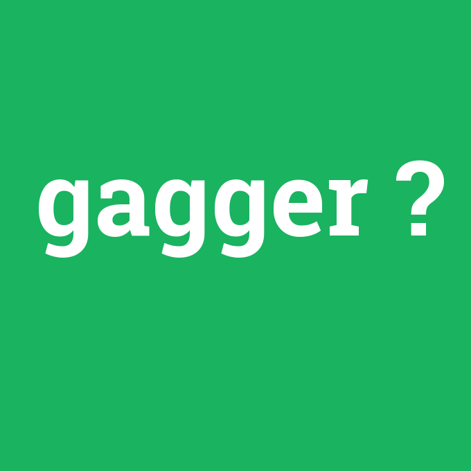 gagger, gagger nedir ,gagger ne demek