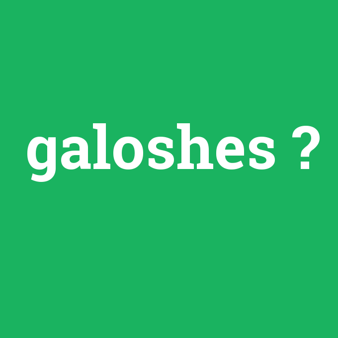 galoshes, galoshes nedir ,galoshes ne demek
