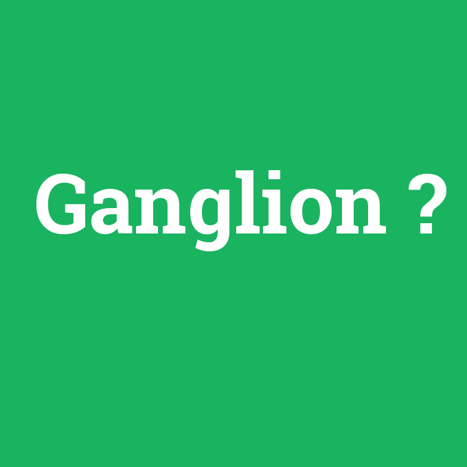 Ganglion, Ganglion nedir ,Ganglion ne demek