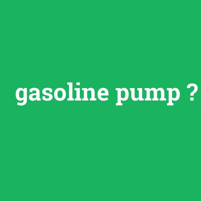 gasoline pump, gasoline pump nedir ,gasoline pump ne demek