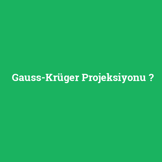 Gauss-Krüger Projeksiyonu, Gauss-Krüger Projeksiyonu nedir ,Gauss-Krüger Projeksiyonu ne demek