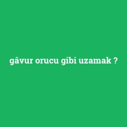 gâvur orucu gibi uzamak