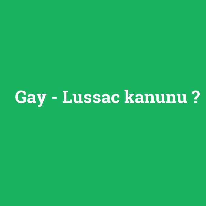 Gay - Lussac kanunu, Gay - Lussac kanunu nedir ,Gay - Lussac kanunu ne demek